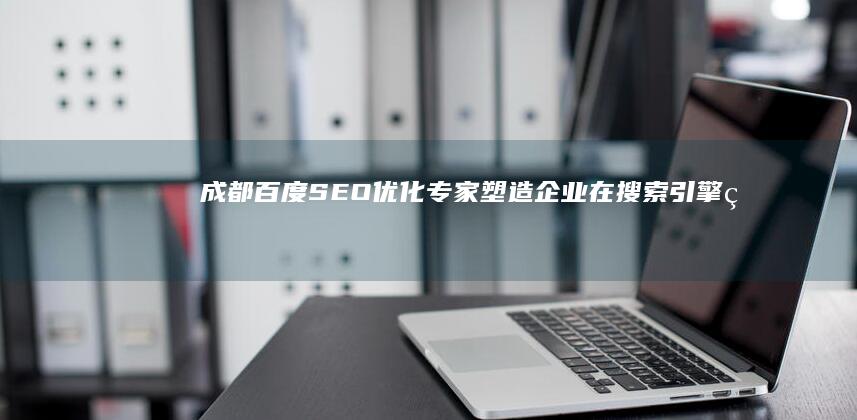 成都百度SEO优化专家：塑造企业在搜索引擎的顶尖表现