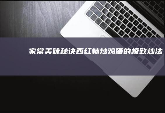 家常美味秘诀：西红柿炒鸡蛋的极致炒法